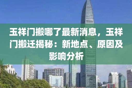 玉祥門搬哪了最新消息，玉祥門搬遷揭秘：新地點、原因及影響分析