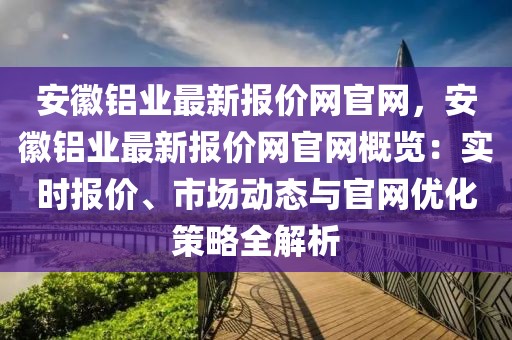 安徽鋁業(yè)最新報價網(wǎng)官網(wǎng)，安徽鋁業(yè)最新報價網(wǎng)官網(wǎng)概覽：實時報價、市場動態(tài)與官網(wǎng)優(yōu)化策略全解析