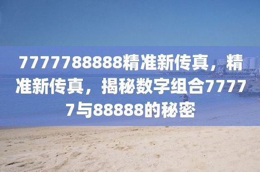 7777788888精準(zhǔn)新傳真，精準(zhǔn)新傳真，揭秘?cái)?shù)字組合77777與88888的秘密