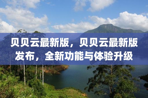 貝貝云最新版，貝貝云最新版發(fā)布，全新功能與體驗升級
