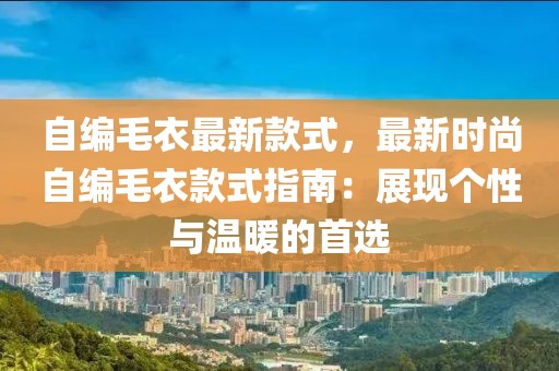 自編毛衣最新款式，最新時(shí)尚自編毛衣款式指南：展現(xiàn)個(gè)性與溫暖的首選