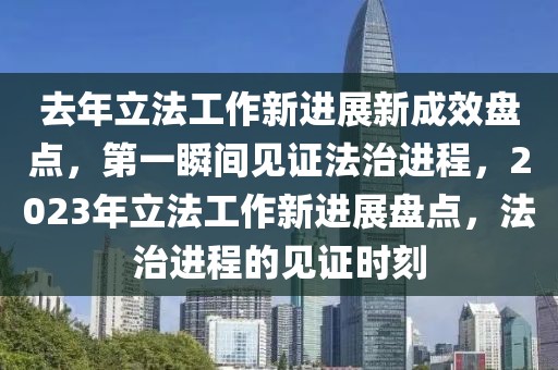 去年立法工作新進(jìn)展新成效盤點(diǎn)，第一瞬間見證法治進(jìn)程，2023年立法工作新進(jìn)展盤點(diǎn)，法治進(jìn)程的見證時刻