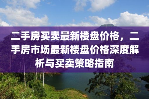 二手房買賣最新樓盤價(jià)格，二手房市場(chǎng)最新樓盤價(jià)格深度解析與買賣策略指南