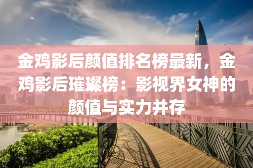 金雞影后顏值排名榜最新，金雞影后璀璨榜：影視界女神的顏值與實力并存