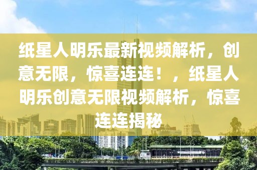 紙星人明樂最新視頻解析，創(chuàng)意無限，驚喜連連！，紙星人明樂創(chuàng)意無限視頻解析，驚喜連連揭秘