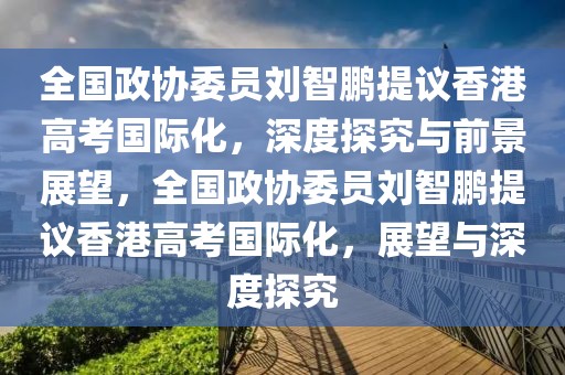 全國政協(xié)委員劉智鵬提議香港高考國際化，深度探究與前景展望，全國政協(xié)委員劉智鵬提議香港高考國際化，展望與深度探究
