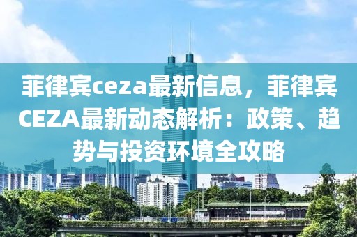 菲律賓ceza最新信息，菲律賓CEZA最新動態(tài)解析：政策、趨勢與投資環(huán)境全攻略