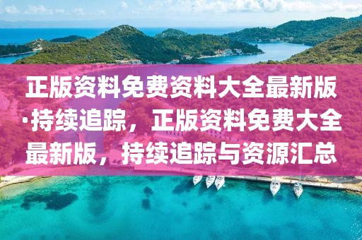 正版資料免費(fèi)資料大全最新版·持續(xù)追蹤，正版資料免費(fèi)大全最新版，持續(xù)追蹤與資源匯總