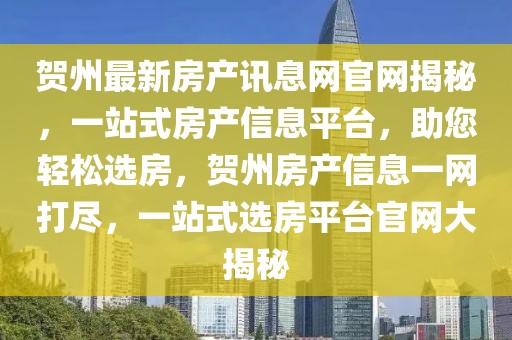 賀州最新房產訊息網官網揭秘，一站式房產信息平臺，助您輕松選房，賀州房產信息一網打盡，一站式選房平臺官網大揭秘