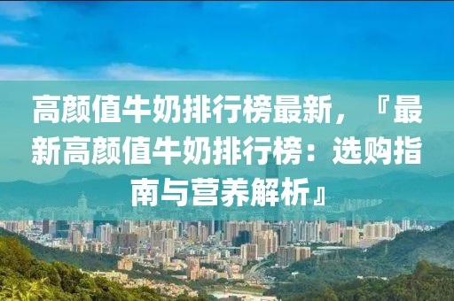 高顏值牛奶排行榜最新，『最新高顏值牛奶排行榜：選購(gòu)指南與營(yíng)養(yǎng)解析』