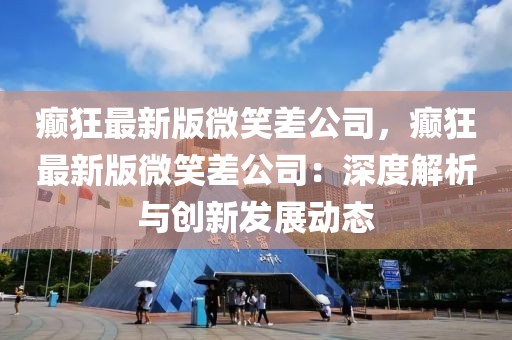 癲狂最新版微笑差公司，癲狂最新版微笑差公司：深度解析與創(chuàng)新發(fā)展動態(tài)