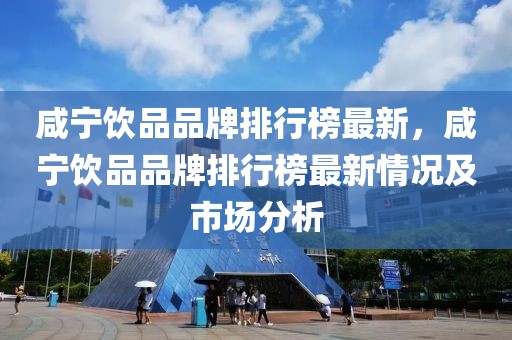 咸寧飲品品牌排行榜最新，咸寧飲品品牌排行榜最新情況及市場分析