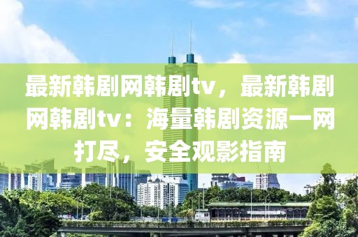 最新韓劇網(wǎng)韓劇tv，最新韓劇網(wǎng)韓劇tv：海量韓劇資源一網(wǎng)打盡，安全觀影指南