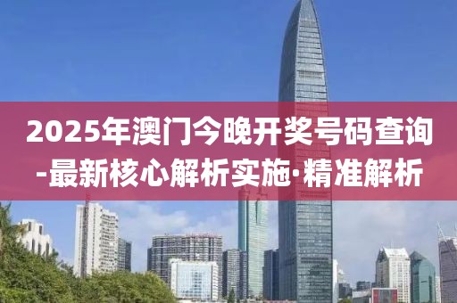2025年澳門今晚開獎(jiǎng)號(hào)碼查詢-最新核心解析實(shí)施·精準(zhǔn)解析