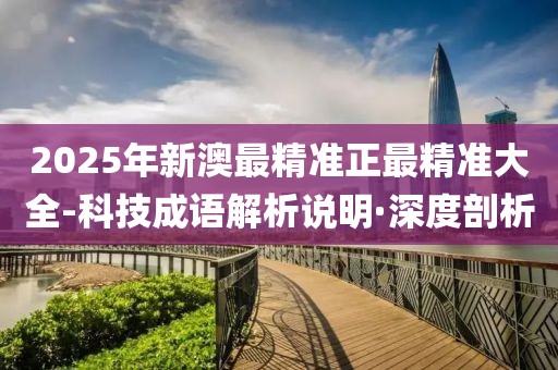 2025年新澳最精準(zhǔn)正最精準(zhǔn)大全-科技成語(yǔ)解析說(shuō)明·深度剖析