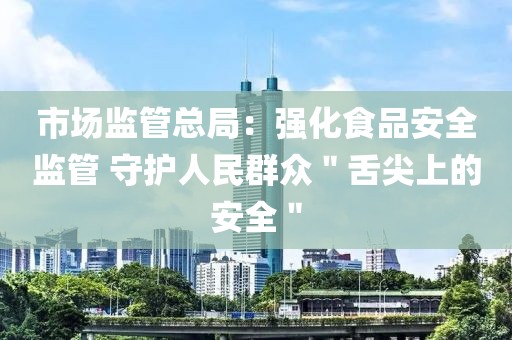 市場(chǎng)監(jiān)管總局：強(qiáng)化食品安全監(jiān)管?守護(hù)人民群眾＂舌尖上的安全＂