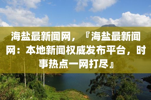 海鹽最新聞網(wǎng)，『海鹽最新聞網(wǎng)：本地新聞權(quán)威發(fā)布平臺(tái)，時(shí)事熱點(diǎn)一網(wǎng)打盡』