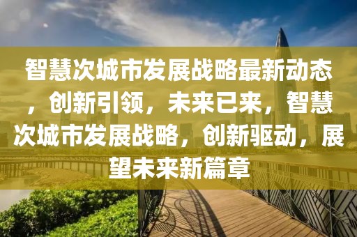智慧次城市發(fā)展戰(zhàn)略最新動態(tài)，創(chuàng)新引領，未來已來，智慧次城市發(fā)展戰(zhàn)略，創(chuàng)新驅動，展望未來新篇章