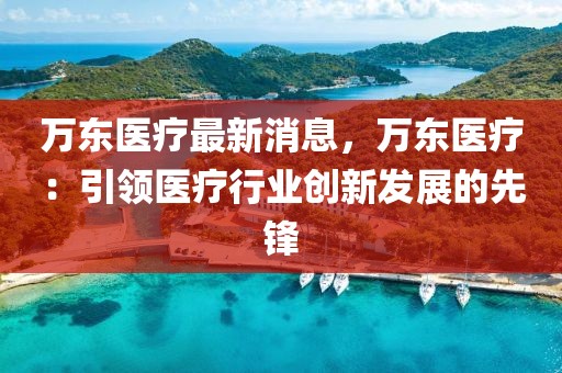 萬東醫(yī)療最新消息，萬東醫(yī)療：引領(lǐng)醫(yī)療行業(yè)創(chuàng)新發(fā)展的先鋒