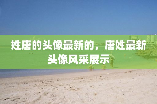 姓唐的頭像最新的，唐姓最新頭像風(fēng)采展示