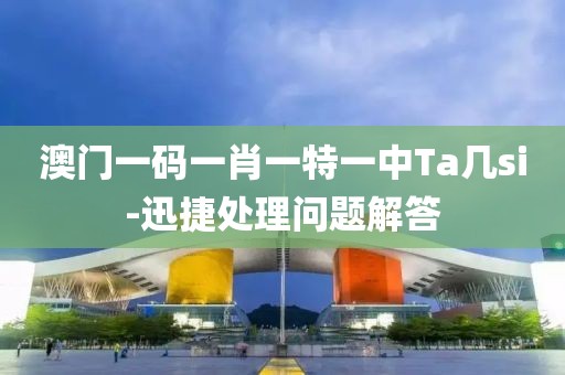 澳門一碼一肖一特一中Ta幾si-迅捷處理問題解答