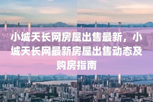 小城天長(zhǎng)網(wǎng)房屋出售最新，小城天長(zhǎng)網(wǎng)最新房屋出售動(dòng)態(tài)及購(gòu)房指南