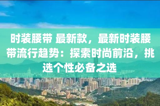 時(shí)裝腰帶 最新款，最新時(shí)裝腰帶流行趨勢(shì)：探索時(shí)尚前沿，挑選個(gè)性必備之選