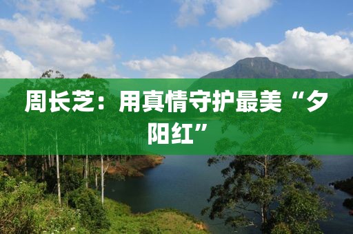 周長芝：用真情守護(hù)最美“夕陽紅”