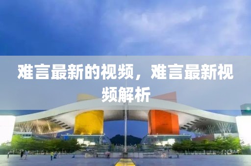 難言最新的視頻，難言最新視頻解析