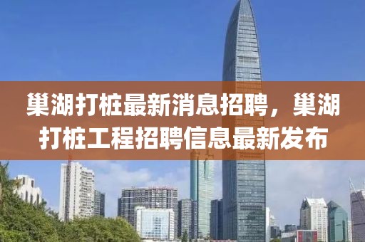 巢湖打樁最新消息招聘，巢湖打樁工程招聘信息最新發(fā)布