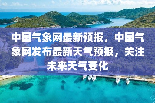 中國氣象網(wǎng)最新預(yù)報(bào)，中國氣象網(wǎng)發(fā)布最新天氣預(yù)報(bào)，關(guān)注未來天氣變化