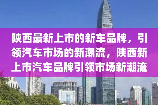 陜西最新上市的新車品牌，引領(lǐng)汽車市場的新潮流，陜西新上市汽車品牌引領(lǐng)市場新潮流