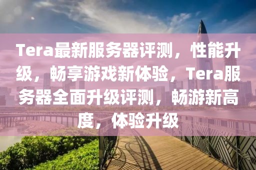 Tera最新服務(wù)器評測，性能升級(jí)，暢享游戲新體驗(yàn)，Tera服務(wù)器全面升級(jí)評測，暢游新高度，體驗(yàn)升級(jí)