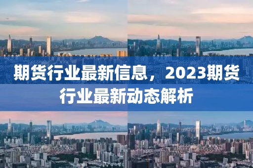 期貨行業(yè)最新信息，2023期貨行業(yè)最新動態(tài)解析
