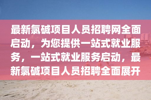 最新氯堿項(xiàng)目人員招聘網(wǎng)全面啟動(dòng)，為您提供一站式就業(yè)服務(wù)，一站式就業(yè)服務(wù)啟動(dòng)，最新氯堿項(xiàng)目人員招聘全面展開