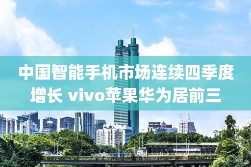 中國智能手機市場連續(xù)四季度增長 vivo蘋果華為居前三