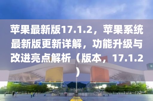 蘋果最新版17.1.2，蘋果系統(tǒng)最新版更新詳解，功能升級與改進(jìn)亮點(diǎn)解析（版本，17.1.2）
