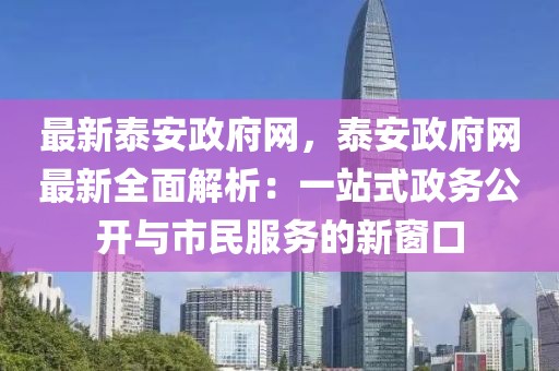 最新泰安政府網(wǎng)，泰安政府網(wǎng)最新全面解析：一站式政務(wù)公開與市民服務(wù)的新窗口