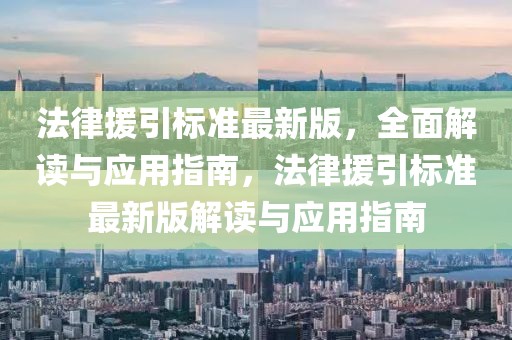 法律援引標(biāo)準(zhǔn)最新版，全面解讀與應(yīng)用指南，法律援引標(biāo)準(zhǔn)最新版解讀與應(yīng)用指南