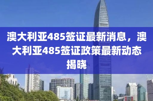 澳大利亞485簽證最新消息，澳大利亞485簽證政策最新動(dòng)態(tài)揭曉