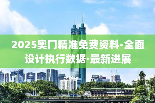 2025奧冂精準(zhǔn)免費(fèi)資料-全面設(shè)計(jì)執(zhí)行數(shù)據(jù)·最新進(jìn)展