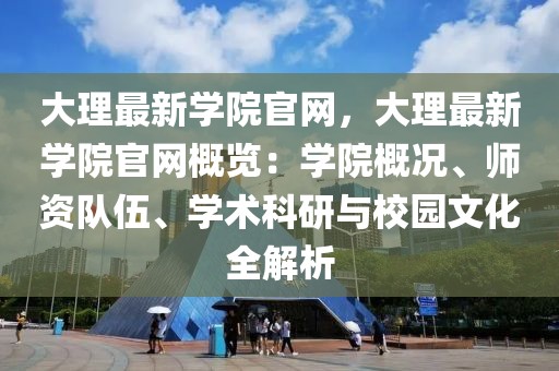 大理最新學(xué)院官網(wǎng)，大理最新學(xué)院官網(wǎng)概覽：學(xué)院概況、師資隊(duì)伍、學(xué)術(shù)科研與校園文化全解析