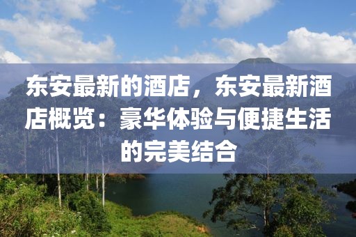 東安最新的酒店，東安最新酒店概覽：豪華體驗(yàn)與便捷生活的完美結(jié)合