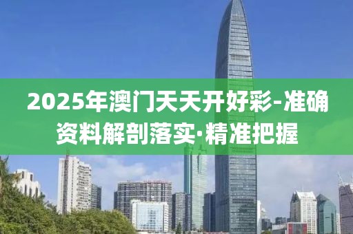2025年澳門天天開好彩-準確資料解剖落實·精準把握