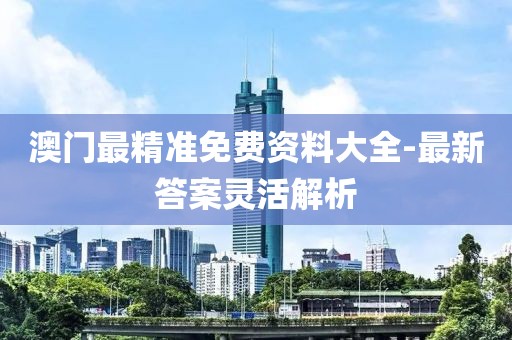 澳門(mén)最精準(zhǔn)免費(fèi)資料大全-最新答案靈活解析
