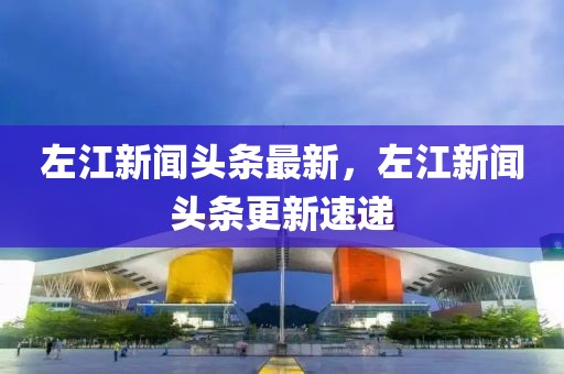 左江新聞?lì)^條最新，左江新聞?lì)^條更新速遞