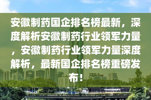 安徽制藥國企排名榜最新，深度解析安徽制藥行業(yè)領軍力量，安徽制藥行業(yè)領軍力量深度解析，最新國企排名榜重磅發(fā)布！