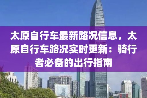 太原自行車最新路況信息，太原自行車路況實(shí)時(shí)更新：騎行者必備的出行指南