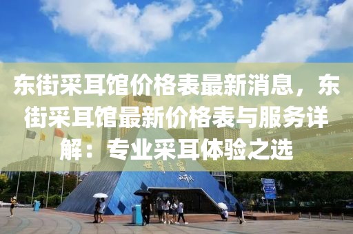 東街采耳館價(jià)格表最新消息，東街采耳館最新價(jià)格表與服務(wù)詳解：專(zhuān)業(yè)采耳體驗(yàn)之選