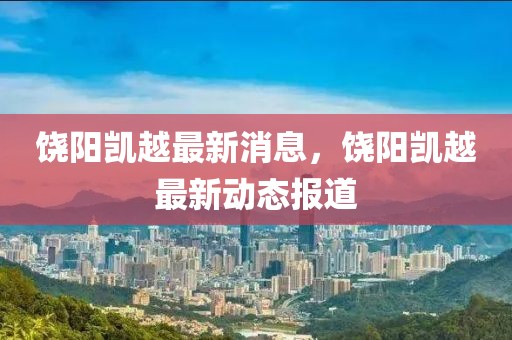 饒陽凱越最新消息，饒陽凱越最新動(dòng)態(tài)報(bào)道